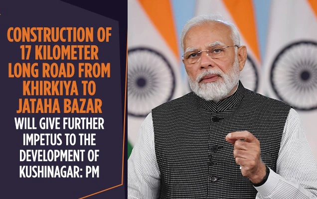 खिरकिया से जटाहा बाजार तक 17 किलोमीटर लंबी सड़क के निर्माण से कुशीनगर के विकास को और गति मिलेगी: प्रधानमंत्री