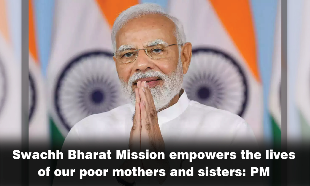 स्वच्छ भारत मिशन ने हमारी गरीब माताओं और बहनों के जीवन को सशक्त बनाया है: प्रधानमंत्री