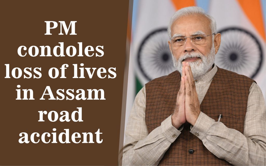 प्रधानमंत्री ने असम सड़क हादसे में हुई जानमाल की हानि पर गहरा शोक किया व्यक्त