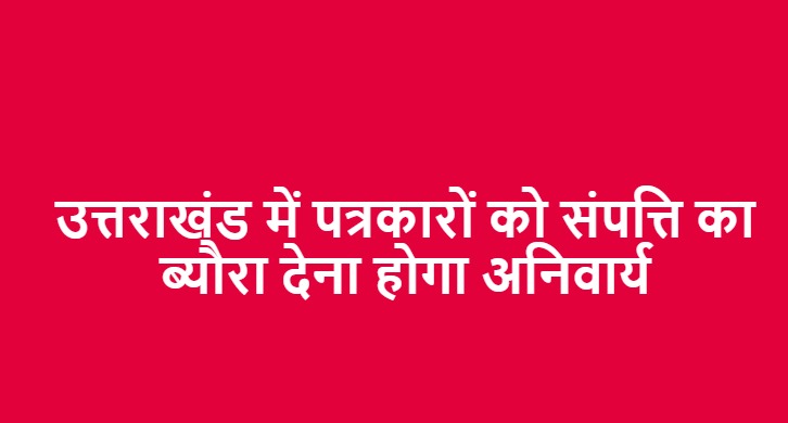 उत्तराखंड में पत्रकारों को संपत्ति का ब्यौरा देना होगा अनिवार्य